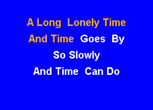 A Long Lonely Time
And Time Goes By

So Slowly
And Time Can Do