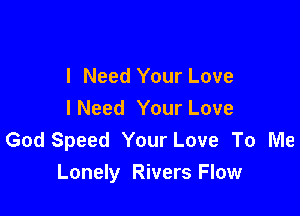 I Need Your Love

lNeed Your Love
God Speed Your Love To Me
Lonely Rivers Flow