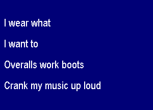 I wear what
I want to

Overalls work boots

Crank my music up loud