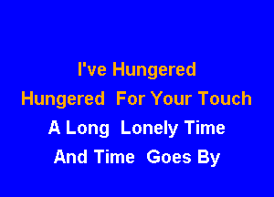 I've Hungered

Hungered For Your Touch
A Long Lonely Time
And Time Goes By