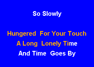 So Slowly

Hungered For Your Touch
A Long Lonely Time
And Time Goes By