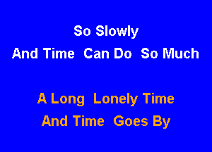 So Slowly
And Time Can Do 80 Much

A Long Lonely Time
And Time Goes By