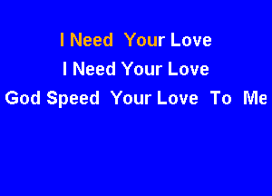 I Need Your Love
I Need Your Love
God Speed Your Love To Me