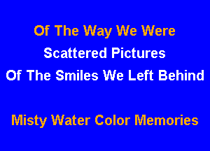 Of The Way We Were
Scattered Pictures
Of The Smiles We Left Behind

Misty Water Color Memories