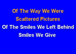 Of The Way We Were
Scattered Pictures
Of The Smiles We Left Behind

Smiles We Give