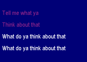 What do ya think about that

What do ya think about that