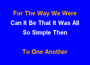 For The Way We Were
Can It Be That It Was All

So Simple Then

To One Another