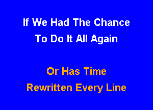 If We Had The Chance
To Do It All Again

0r Has Time
Rewritten Every Line