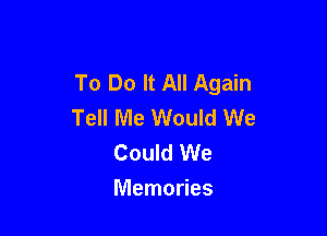 To Do It All Again
Tell Me Would We

Could We
Memories