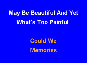May Be Beautiful And Yet
What's Too Painful

Could We
Memories