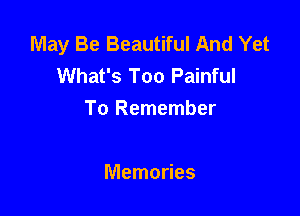 May Be Beautiful And Yet
What's Too Painful

To Remember

Memories