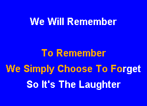 We Will Remember

To Remember
We Simply Choose To Forget
80 It's The Laughter