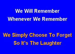 We Will Remember
Whenever We Remember

We Simply Choose To Forget
80 It's The Laughter