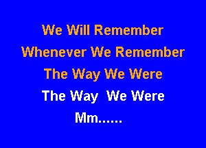 We Will Remember
Whenever We Remember
The Way We Were

The Way We Were
Mm ......