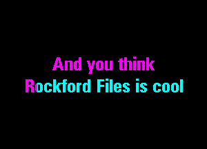 And you think

Rockford Files is cool
