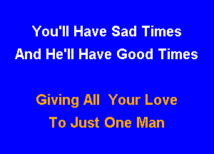 You'll Have Sad Times
And He'll Have Good Times

Giving All Your Love
To Just One Man