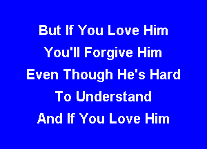 But If You Love Him
You'll Forgive Him
Even Though He's Hard

To Understand
And If You Love Him