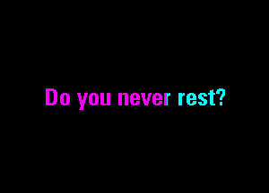 Do you never rest?