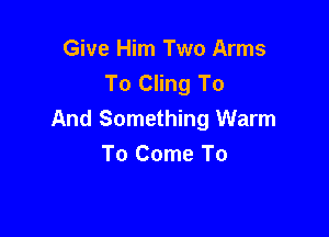 Give Him Two Arms
To Cling To

And Something Warm
To Come To