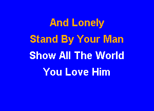 And Lonely
Stand By Your Man
Show All The World

You Love Him