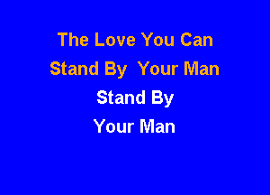 The Love You Can
Stand By Your Man
Stand By

Your Man