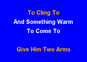 To Cling To
And Something Warm

To Come To

Give Him Two Arms