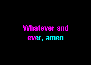 Whatever and

ever, amen