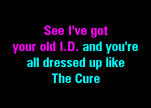 See I've got
your old LB. and you're

all dressed up like
The Cure