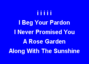 l Beg Your Pardon

I Never Promised You
A Rose Garden
Along With The Sunshine