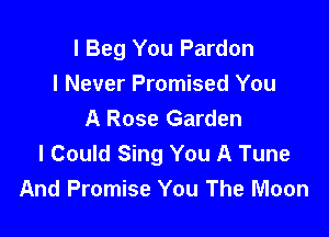 l Beg You Pardon
I Never Promised You
A Rose Garden

I Could Sing You A Tune
And Promise You The Moon