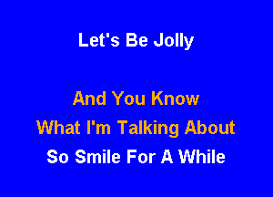 Let's Be Jolly

And You Know
What I'm Talking About
80 Smile For A While