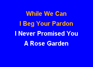 While We Can
I Beg Your Pardon

I Never Promised You
A Rose Garden