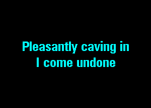 Pleasantly caving in

I come undone