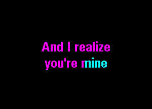 And I realize

you're mine