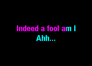 Indeed a fool am I

Ahh...