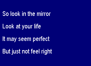 So look in the mirror

Look at your life

It may seem perfect

But just not feel right