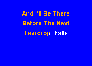 And I'll Be There
Before The Next

Teardrop Falls