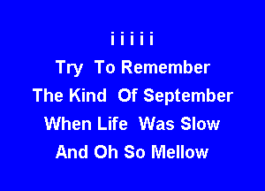 Try To Remember
The Kind Of September

When Life Was Slow
And Oh So Mellow