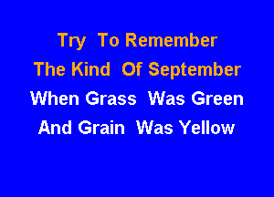 Try To Remember
The Kind Of September

When Grass Was Green
And Grain Was Yellow