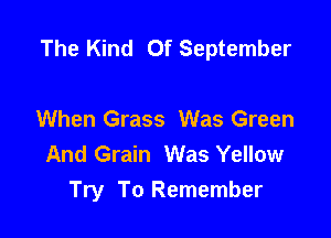 The Kind Of September

When Grass Was Green
And Grain Was Yellow
Try To Remember