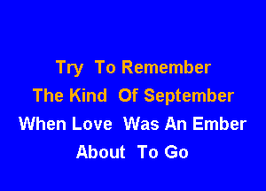 Try To Remember
The Kind Of September

When Love Was An Ember
About To Go