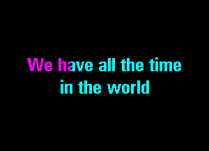 We have all the time

in the world