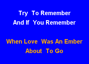 Try To Remember
And If You Remember

When Love Was An Ember
About To Go