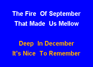 The Fire Of September
That Made Us Mellow

Deep In December
It's Nice To Remember