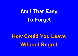 Am I That Easy
To Forget

How Could You Leave
Without Regret