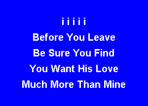 Before You Leave
Be Sure You Find

You Want His Love
Much More Than Mine