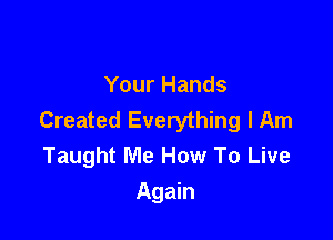 Your Hands
Created Everything I Am

Taught Me How To Live
Again