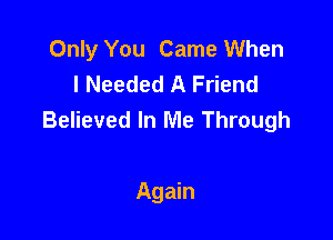 Only You Came When
I Needed A Friend
Believed In Me Through

Again