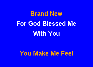 Brand New
For God Blessed Me
With You

You Make Me Feel
