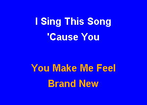 I Sing This Song
'Cause You

You Make Me Feel
Brand New